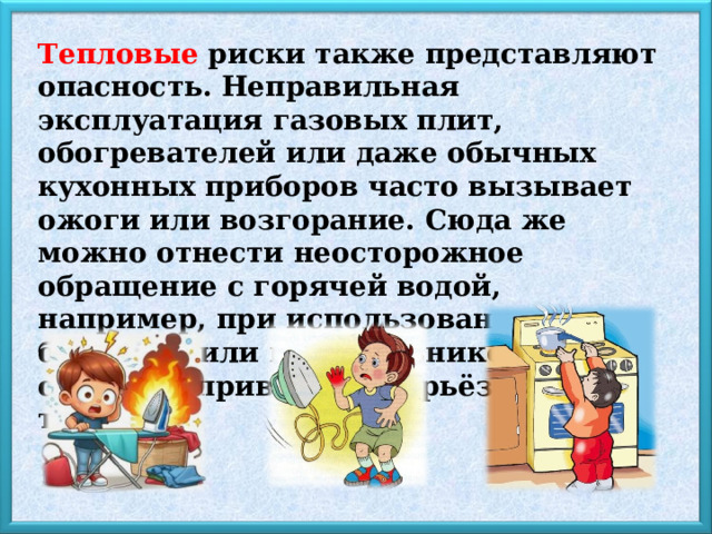 Тепловые риски также представляют опасность. Неправильная эксплуатация газовых плит, обогревателей или даже обычных кухонных приборов часто вызывает ожоги или возгорание. Сюда же можно отнести неосторожное обращение с горячей водой, например, при использовании бойлеров или кипятильников, что способно привести к серьёзным травмам. 