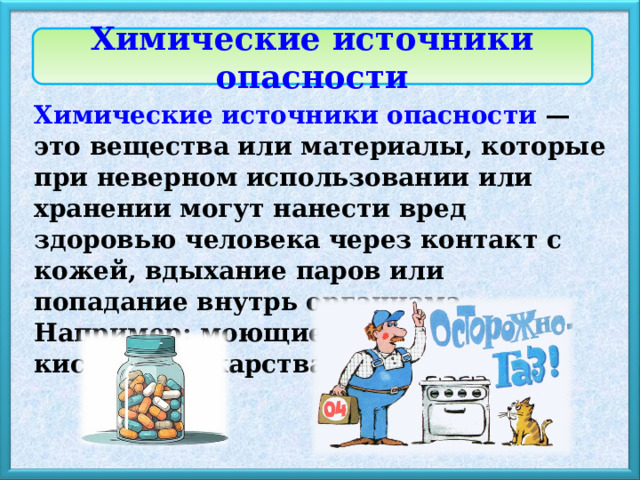 Химические источники опасности Химические источники опасности — это вещества или материалы, которые при неверном использовании или хранении могут нанести вред здоровью человека через контакт с кожей, вдыхание паров или попадание внутрь организма. Например: моющие средства, кислоты, лекарства, бытовой газ. 