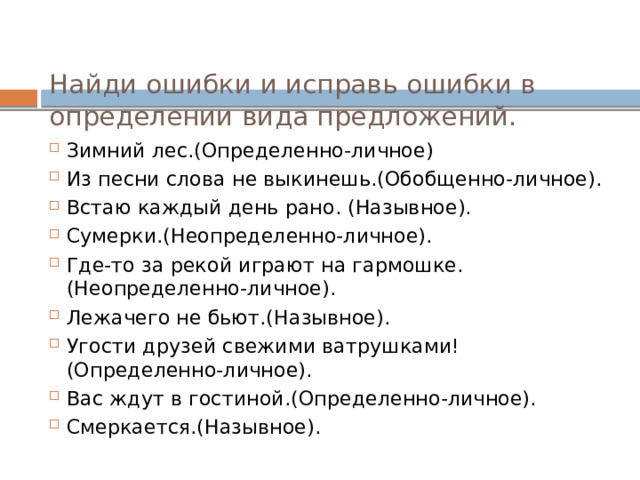 Найди ошибки и исправь ошибки в определении вида предложений. Зимний лес.(Определенно-личное) Из песни слова не выкинешь.(Обобщенно-личное). Встаю каждый день рано. (Назывное). Сумерки.(Неопределенно-личное). Где-то за рекой играют на гармошке.(Неопределенно-личное). Лежачего не бьют.(Назывное). Угости друзей свежими ватрушками!(Определенно-личное). Вас ждут в гостиной.(Определенно-личное). Смеркается.(Назывное). 