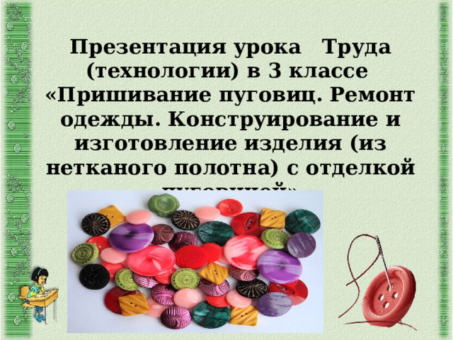 Презентация урока Труда (технологии) в 3 классе «Пришивание пуговиц. Ремонт одежды. Конструирование и изготовление изделия (из нетканого полотна) с отделкой пуговицей» 