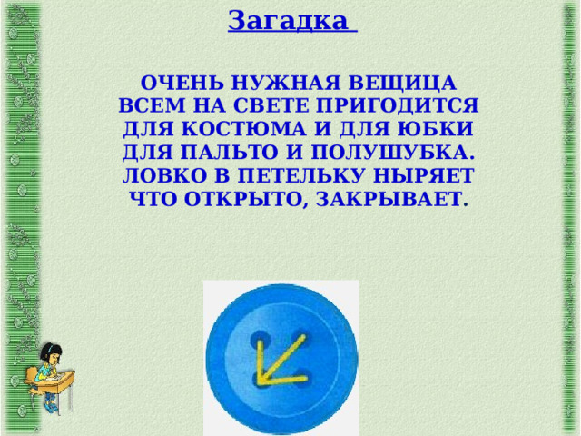 Загадка ОЧЕНЬ НУЖНАЯ ВЕЩИЦА ВСЕМ НА СВЕТЕ ПРИГОДИТСЯ ДЛЯ КОСТЮМА И ДЛЯ ЮБКИ ДЛЯ ПАЛЬТО И ПОЛУШУБКА. ЛОВКО В ПЕТЕЛЬКУ НЫРЯЕТ ЧТО ОТКРЫТО, ЗАКРЫВАЕТ . 