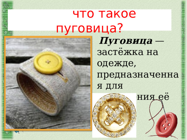  что такое пуговица?  Пуговица — застёжка на одежде, предназначенная для соединения её частей . 