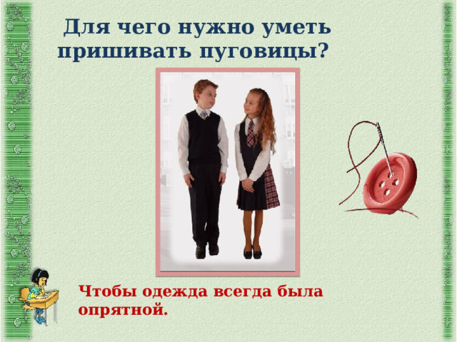  Для чего нужно уметь пришивать пуговицы? Чтобы одежда всегда была опрятной. 