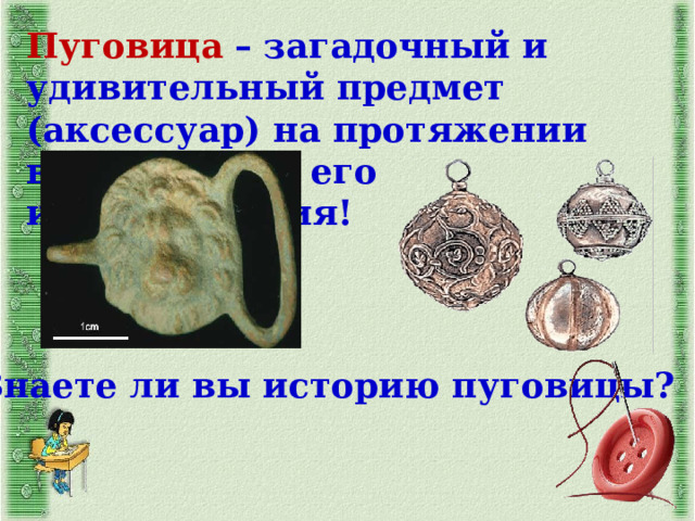 Пуговица  – загадочный и удивительный предмет (аксессуар) на протяжении всей истории его использования! Знаете ли вы историю пуговицы? 