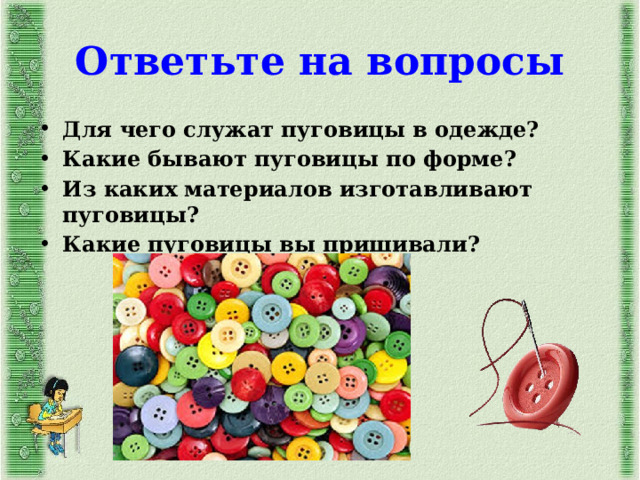 Ответьте на вопросы Для чего служат пуговицы в одежде? Какие бывают пуговицы по форме? Из каких материалов изготавливают пуговицы? Какие пуговицы вы пришивали? 