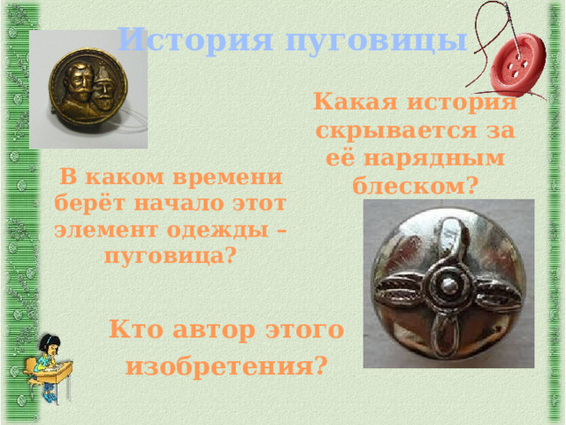 История пуговицы Какая история скрывается за её нарядным блеском?  В каком времени берёт начало этот элемент одежды – пуговица?  Кто автор этого изобретения?   