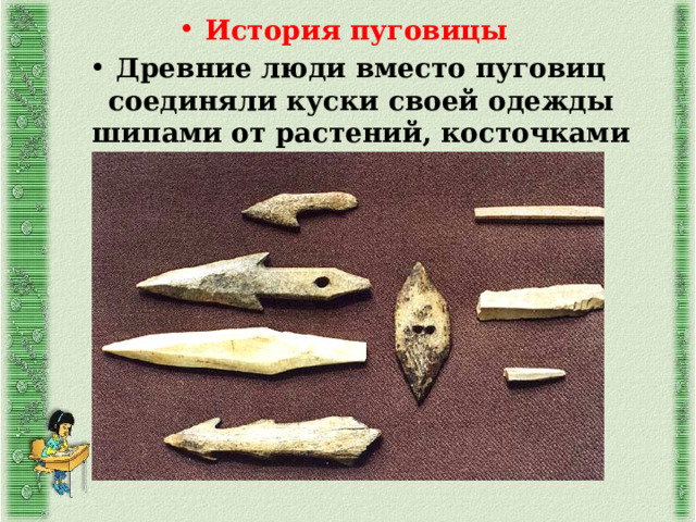 История пуговицы Древние люди вместо пуговиц соединяли куски своей одежды шипами от растений, косточками животных и палками. 