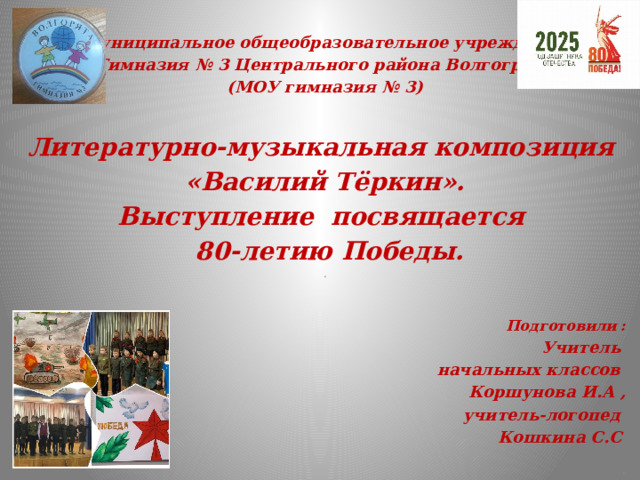 Муниципальное общеобразовательное учреждение «Гимназия № 3 Центрального района Волгограда» (МОУ гимназия № 3) Литературно-музыкальная композиция «Василий Тёркин». Выступление посвящается  80-летию Победы. .   Подготовили : Учитель начальных классов Коршунова И.А , учитель-логопед Кошкина С.С  .  