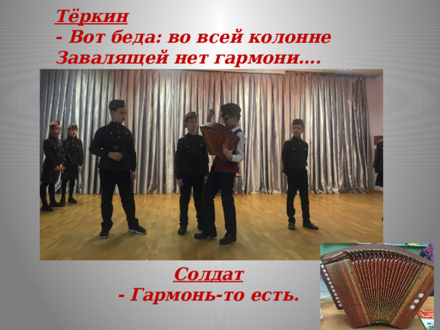 Тёркин - Вот беда: во всей колонне Завалящей нет гармони…. Солдат - Гармонь-то есть.  