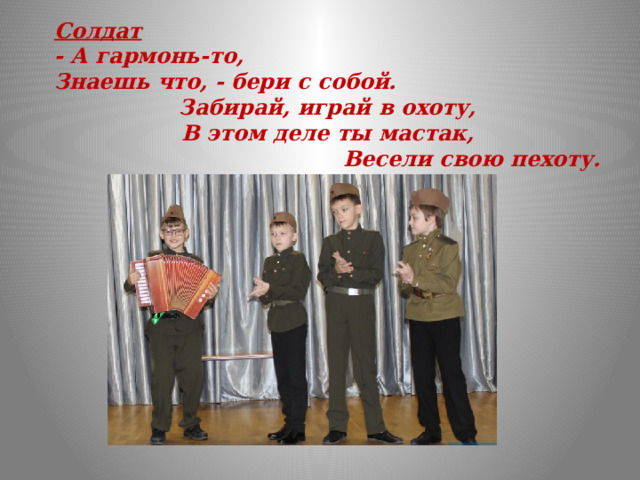 Солдат - А гармонь-то, Знаешь что, - бери с собой. Забирай, играй в охоту, В этом деле ты мастак, Весели свою пехоту.  