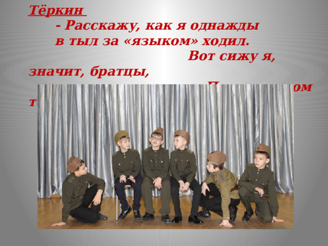 Тёркин  - Расскажу, как я однажды  в тыл за «языком» ходил.  Вот сижу я, значит, братцы,  Под покровом темноты…  