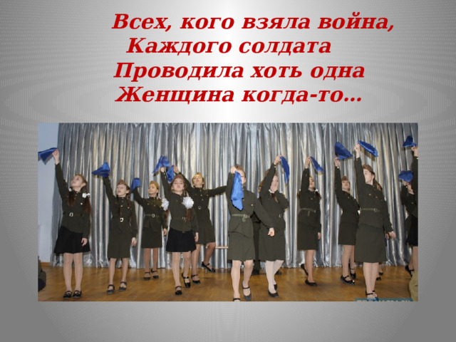  Всех, кого взяла война, Каждого солдата  Проводила хоть одна  Женщина когда-то…    