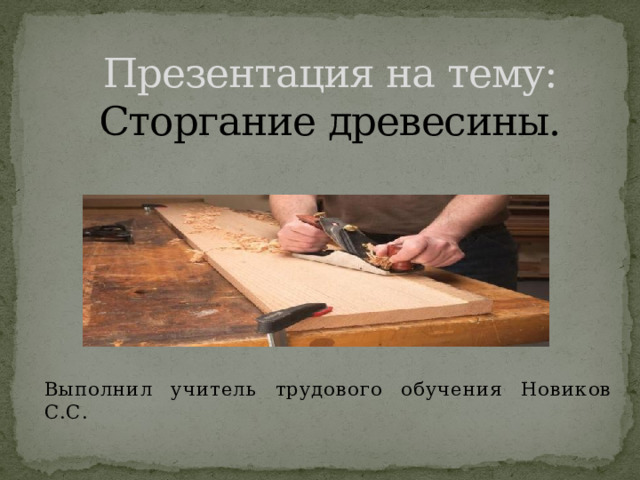 Презентация на тему: Сторгание древесины. Выполнил учитель трудового обучения Новиков С.С. 
