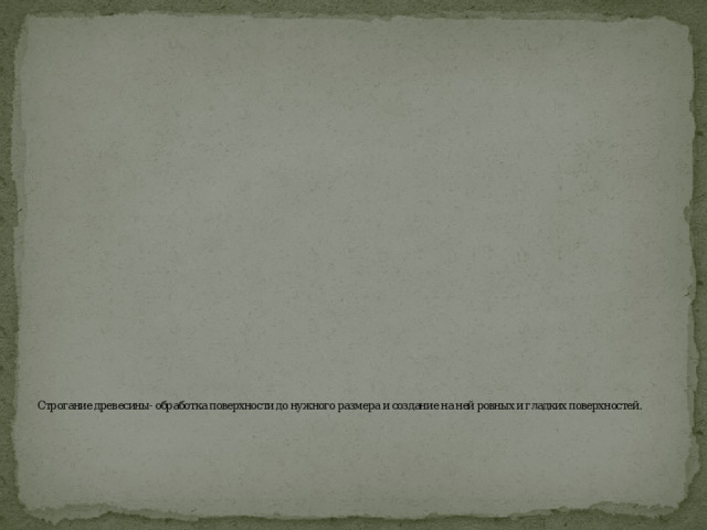        Строгание древесины- обработка поверхности до нужного размера и создание на ней ровных и гладких поверхностей. 