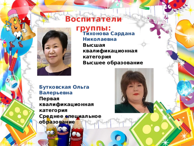 Воспитатели группы: Тихонова Сардана Николаевна Высшая квалификационная категория Высшее образование Бутковская Ольга Валерьевна Первая квалификационная категория Среднее специальное образование 