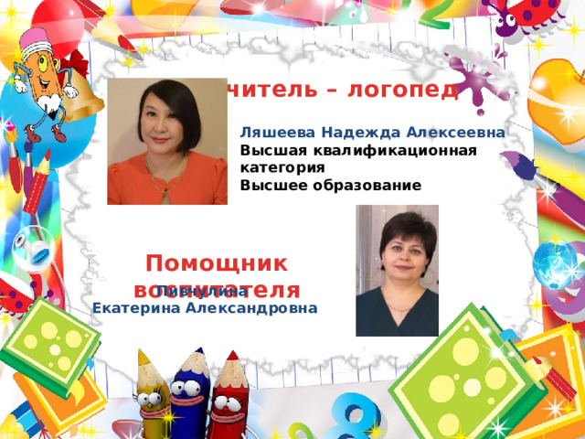  Учитель – логопед  Ляшеева Надежда Алексеевна Высшая квалификационная категория Высшее образование   Помощник воспитателя Пивчулина Екатерина Александровна 