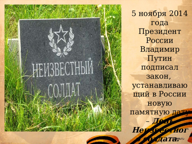 5 ноября 2014 года Президент России Владимир Путин подписал закон, устанавливающий в России новую памятную дату – День Неизвестного солдата.    