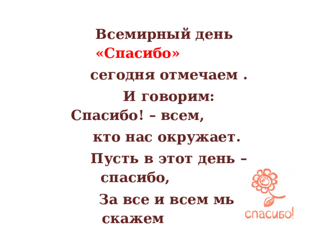   Всемирный день «Спасибо»  сегодня отмечаем .  И говорим: Спасибо! – всем,  кто нас окружает.  Пусть в этот день – спасибо,  За все и всем мы скажем  Быть вежливым – приятно  И это знает каждый!   