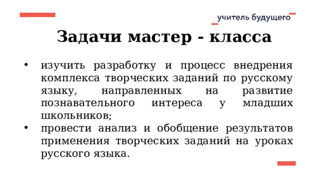 Задачи мастер - класса изучить разработку и процесс внедрения комплекса творческих заданий по русскому языку, направленных на развитие познавательного интереса у младших школьников; провести анализ и обобщение результатов применения творческих заданий на уроках русского языка.  