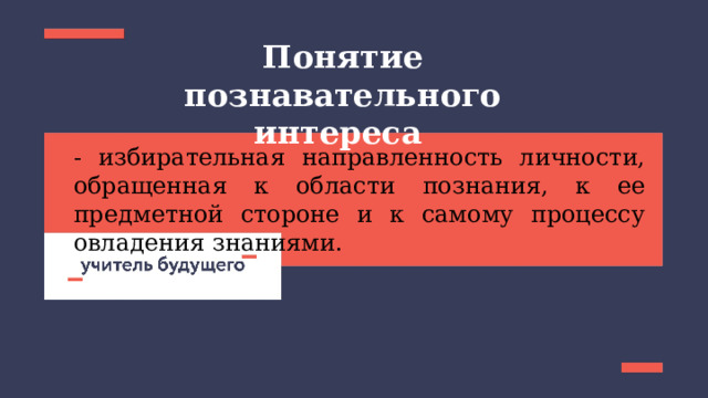 Понятие познавательного интереса - избирательная направленность личности, обращенная к области познания, к ее предметной стороне и к самому процессу овладения знаниями. 