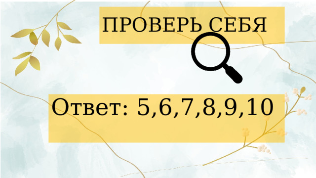 ПРОВЕРЬ СЕБЯ Ответ: 5,6,7,8,9,10 