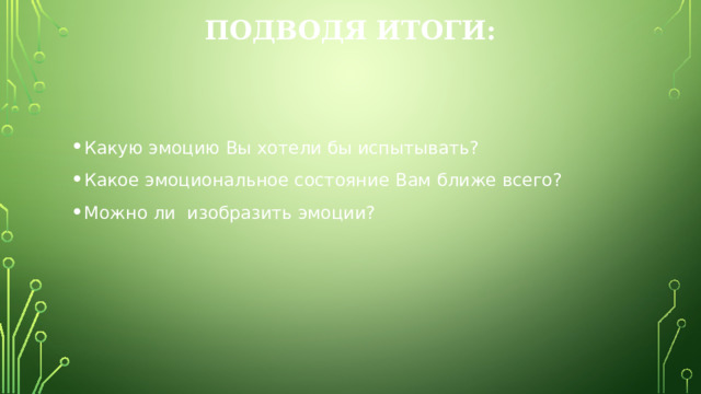 Подводя итоги: Какую эмоцию Вы хотели бы испытывать? Какое эмоциональное состояние Вам ближе всего? Можно ли изобразить эмоции? 