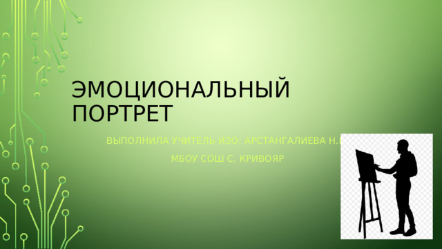 Эмоциональный портрет Выполнила учитель ИЗО: Арстангалиева Н.К. МБОУ СОШ С. КРИВОЯР 