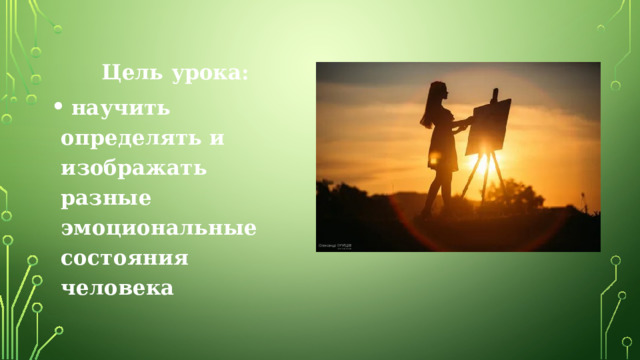 Цель урока:  научить определять и изображать разные эмоциональные состояния человека 
