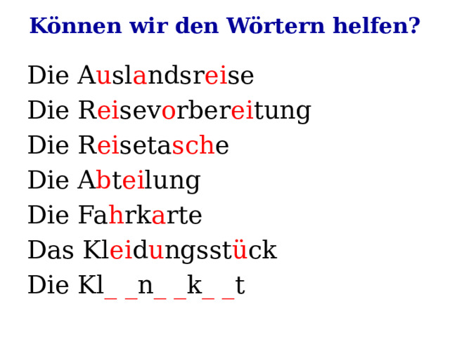 Können wir den Wörtern helfen? Die A u sl a ndsr ei se Die R ei sev o rber ei tung Die R ei seta sch e Die A b t ei lung Die Fa h rk a rte Das Kl ei d u ngsst ü ck Die Kl _ _ n _ _ k _ _ t 