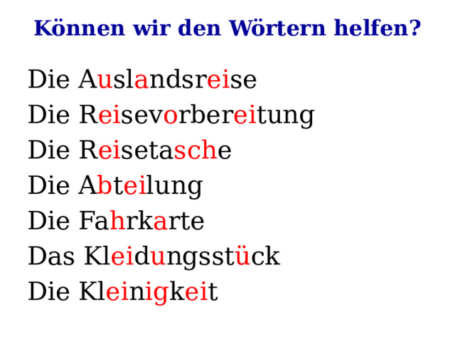Können wir den Wörtern helfen? Die A u sl a ndsr ei se Die R ei sev o rber ei tung Die R ei seta sch e Die A b t ei lung Die Fa h rk a rte Das Kl ei d u ngsst ü ck Die Kl ei n ig k ei t 