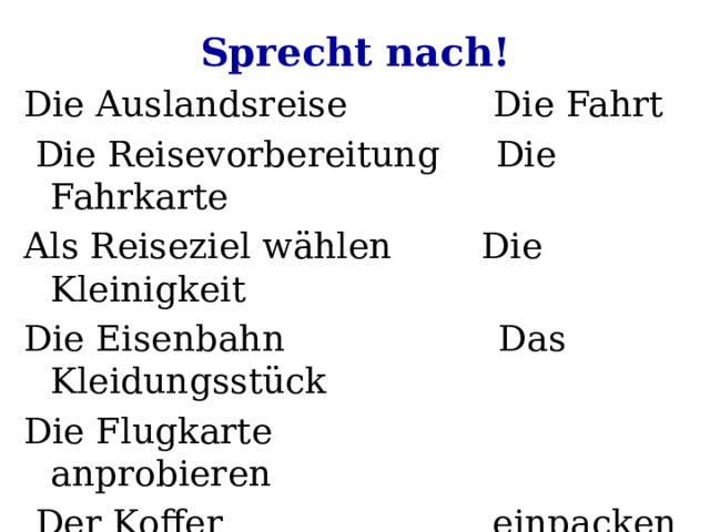Sprecht nach! Die Auslandsreise Die Fahrt  Die Reisevorbereitung Die Fahrkarte Als Reiseziel wählen Die Kleinigkeit Die Eisenbahn Das Kleidungsstück Die Flugkarte anprobieren  Der Koffer einpacken Die Reisetasche mitnehmen 