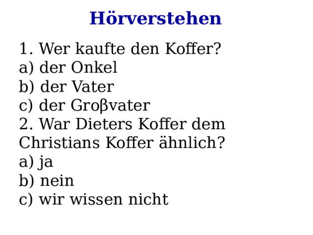 Hörverstehen 1. Wer kaufte den Koffer? a) der Onkel b) der Vater c) der Groβvater 2. War Dieters Koffer dem Christians Koffer ähnlich? a) ja b) nein c) wir wissen nicht 