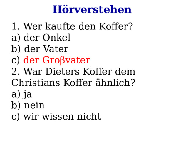 Hörverstehen 1. Wer kaufte den Koffer? a) der Onkel b) der Vater c) der Groβvater 2. War Dieters Koffer dem Christians Koffer ähnlich? a) ja b) nein c) wir wissen nicht 