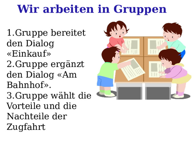 Wir arbeiten in Gruppen 1.Gruppe bereitet den Dialog «Einkauf» 2.Gruppe ergänzt den Dialog «Am Bahnhof». 3.Gruppe wählt die Vorteile und die Nachteile der Zugfahrt 