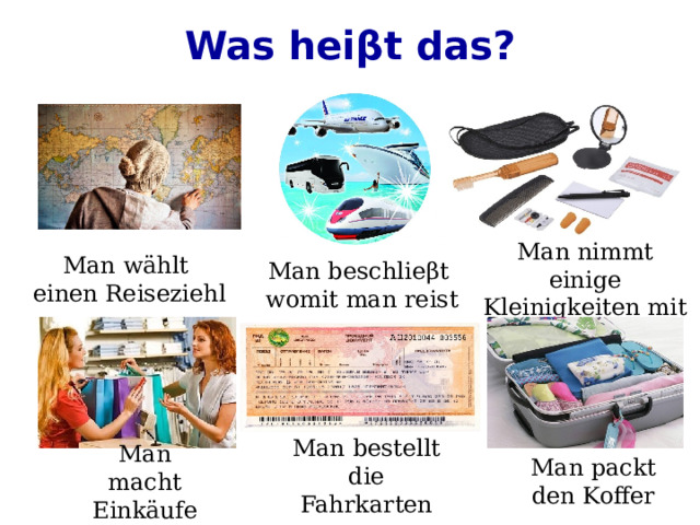 Was heiβt das? Man nimmt einige Kleinigkeiten mit Man wählt  einen Reiseziehl Man beschlieβt  womit man reist Man bestellt die Fahrkarten Man macht Einkäufe Man packt den Koffer 