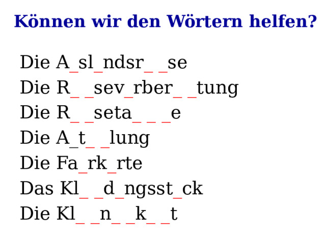 Können wir den Wörtern helfen? Die A _ sl _ ndsr _ _ se Die R _ _ sev _ rber _ _ tung Die R _ _ seta _ _ _ e Die A_t _ _ lung Die Fa _ rk _ rte Das Kl _ _ d _ ngsst _ ck Die Kl _ _ n _ _ k _ _ t 