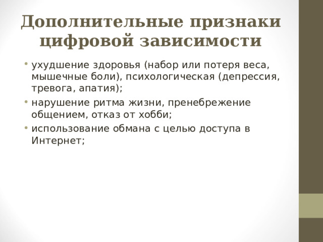 Дополнительные признаки цифровой зависимости ухудшение здоровья (набор или потеря веса, мышечные боли), психологическая (депрессия, тревога, апатия); нарушение ритма жизни, пренебрежение общением, отказ от хобби; использование обмана с целью доступа в Интернет;  