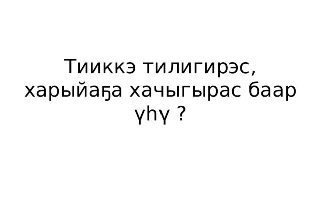 Тииккэ тилигирэс, харыйаҕа хачыгырас баар үһү ? 