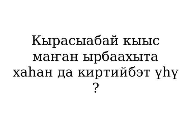 Кырасыабай кыыс маҥан ырбаахыта хаһан да киртийбэт үһү ? 