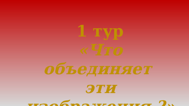 1 тур «Что объединяет эти изображения ?» 