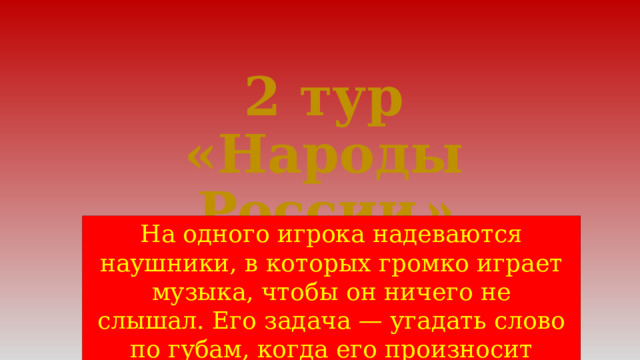 2 тур  «Народы России » На одного игрока надеваются наушники, в которых громко играет музыка, чтобы он ничего не слышал. Его задача — угадать слово по губам, когда его произносит другой игрок. 