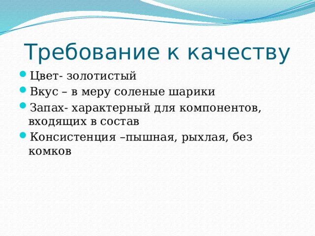 Требование к качеству Цвет- золотистый Вкус – в меру соленые шарики Запах- характерный для компонентов, входящих в состав Консистенция –пышная, рыхлая, без комков 
