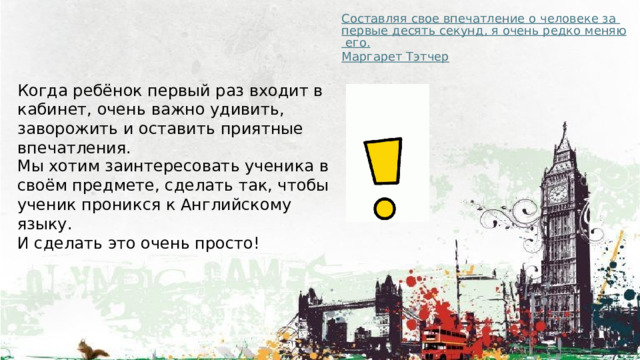 Составляя свое впечатление о человеке за первые десять секунд, я очень редко меняю его. Маргарет Тэтчер Когда ребёнок первый раз входит в кабинет, очень важно удивить, заворожить и оставить приятные впечатления. Мы хотим заинтересовать ученика в своём предмете, сделать так, чтобы ученик проникся к Английскому языку. И сделать это очень просто! 