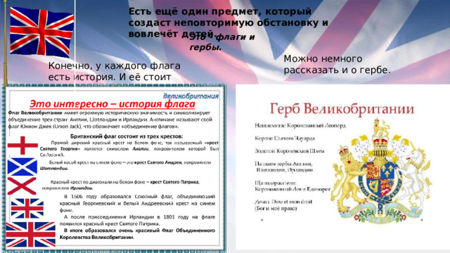 Есть ещё один предмет, который создаст неповторимую обстановку и вовлечёт детей. Это - флаги и гербы. Можно немного рассказать и о гербе. Конечно, у каждого флага есть история. И её стоит осветить. 