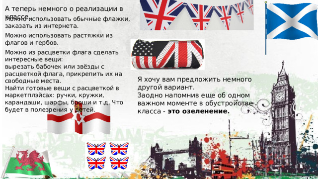 А теперь немного о реализации в классе. Можно использовать обычные флажки, заказать из интернета. Можно использовать растяжки из флагов и гербов. Можно из расцветки флага сделать интересные вещи: вырезать бабочек или звёзды с расцветкой флага, прикрепить их на свободные места. Найти готовые вещи с расцветкой в маркетплэйсах: ручки, кружки, карандаши, шарфы, броши и т.д. Что будет в полезрения у детей. Я хочу вам предложить немного другой вариант. Заодно напомнив еще об одном важном моменте в обустройстве класса - это озеленение. 