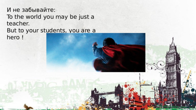 И не забывайте: To the world you may be just a teacher. But to your students, you are a hero ! 