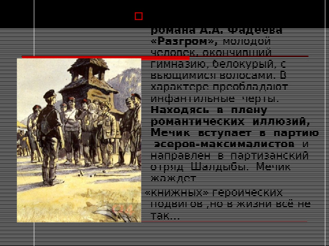 Мечик Павел — персонаж романа А.А. Фадеева «Разгром», молодой человек, окончивший гимназию, белокурый, с вьющимися волосами. В характере преобладают инфантильные черты. Находясь в плену романтических иллюзий, Мечик вступает в партию эсеров-максималистов и направлен в партизанский отряд Шалдыбы. Мечик жаждет  «книжных» героических подвигов ,но в жизни всё не так… 