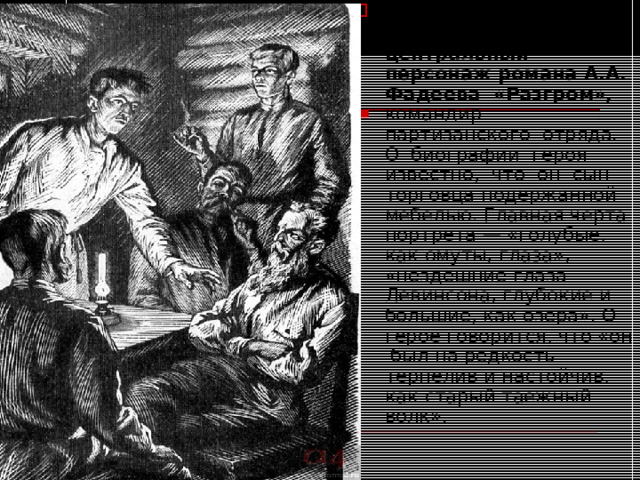 Левинсон Иосиф (Осип) Абрамович — центральный персонаж романа А.А. Фадеева «Разгром», командир партизанского отряда. О биографии героя известно, что он сын торговца подержанной мебелью. Главная черта портрета — «голубые, как омуты, глаза», «нездешние глаза Левинсона, глубокие и большие, как озера». О герое говорится, что «он был на редкость терпелив и настойчив, как старый таежный волк».  