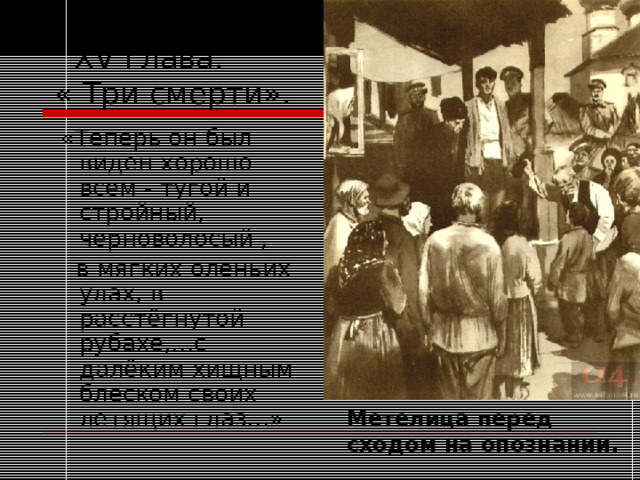  XV глава.  « Три смерти».  «Теперь он был виден хорошо всем - тугой и стройный, черноволосый ,  в мягких оленьих улах, в расстёгнутой рубахе,…с далёким хищным блеском своих летящих глаз…» Метелица перед сходом на опознании. 