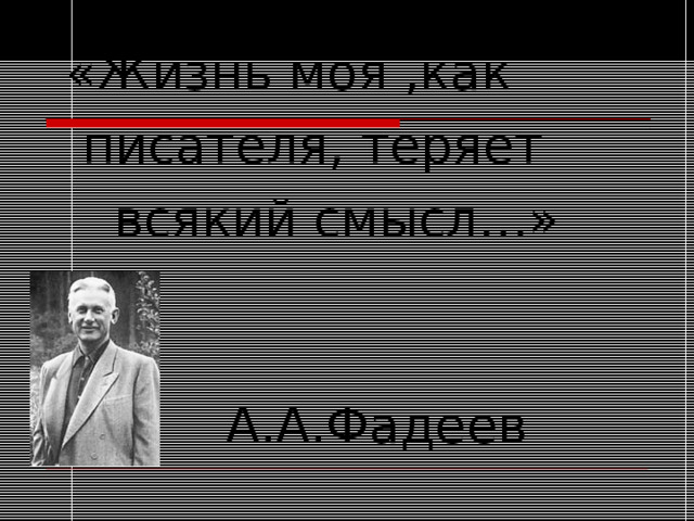  «Жизнь моя ,как  писателя, теряет  всякий смысл…»  А.А.Фадеев 